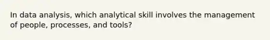 In data analysis, which analytical skill involves the management of people, processes, and tools?