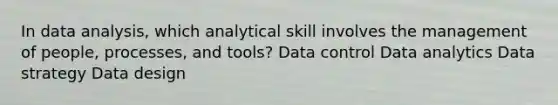 In data analysis, which analytical skill involves the management of people, processes, and tools? Data control Data analytics Data strategy Data design