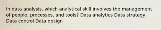 In data analysis, which analytical skill involves the management of people, processes, and tools? Data analytics Data strategy Data control Data design