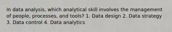 In <a href='https://www.questionai.com/knowledge/kvJiACLfX2-data-analysis' class='anchor-knowledge'>data analysis</a>, which analytical skill involves the management of people, processes, and tools? 1. Data design 2. Data strategy 3. Data control 4. Data analytics