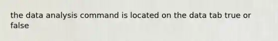 the data analysis command is located on the data tab true or false