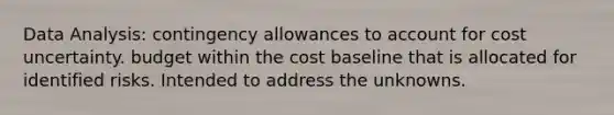 Data Analysis: contingency allowances to account for cost uncertainty. budget within the cost baseline that is allocated for identified risks. Intended to address the unknowns.