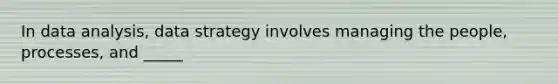 In data analysis, data strategy involves managing the people, processes, and _____