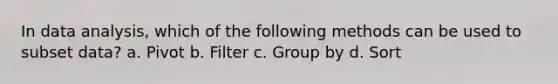 In data analysis, which of the following methods can be used to subset data? a. Pivot b. Filter c. Group by d. Sort