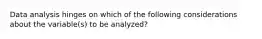 Data analysis hinges on which of the following considerations about the variable(s) to be analyzed?