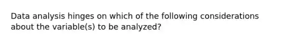 Data analysis hinges on which of the following considerations about the variable(s) to be analyzed?