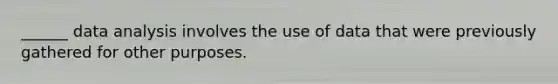 ______ data analysis involves the use of data that were previously gathered for other purposes.