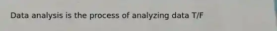 Data analysis is the process of analyzing data T/F