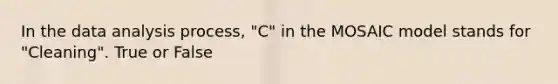 In the data analysis process, "C" in the MOSAIC model stands for "Cleaning". True or False