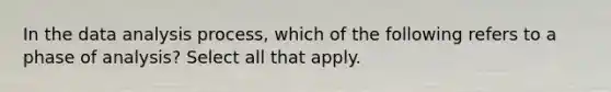 In the data analysis process, which of the following refers to a phase of analysis? Select all that apply.