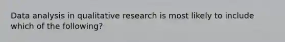 Data analysis in qualitative research is most likely to include which of the following?