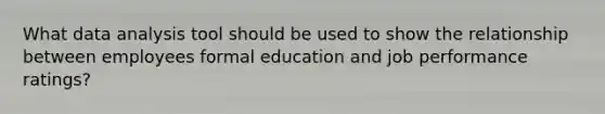 What data analysis tool should be used to show the relationship between employees formal education and job performance ratings?