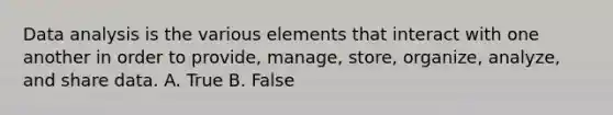 Data analysis is the various elements that interact with one another in order to provide, manage, store, organize, analyze, and share data. A. True B. False