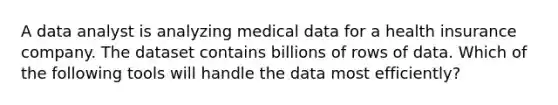 A data analyst is analyzing medical data for a health insurance company. The dataset contains billions of rows of data. Which of the following tools will handle the data most efficiently?