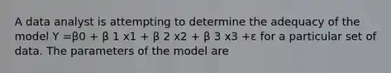 A data analyst is attempting to determine the adequacy of the model Y =β0 + β 1 x1 + β 2 x2 + β 3 x3 +ɛ for a particular set of data. The parameters of the model are