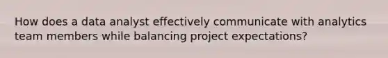 How does a data analyst effectively communicate with analytics team members while balancing project expectations?