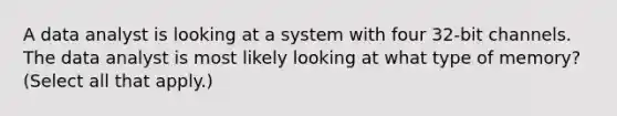 A data analyst is looking at a system with four 32-bit channels. The data analyst is most likely looking at what type of memory? (Select all that apply.)