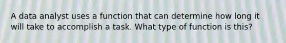 A data analyst uses a function that can determine how long it will take to accomplish a task. What type of function is this?