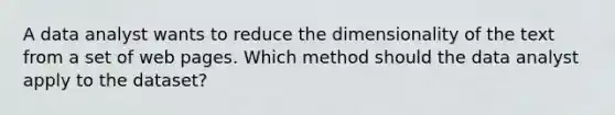 A data analyst wants to reduce the dimensionality of the text from a set of web pages. Which method should the data analyst apply to the dataset?