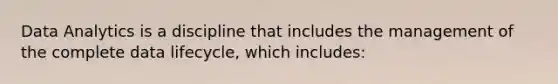 Data Analytics is a discipline that includes the management of the complete data lifecycle, which includes: