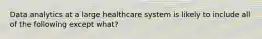 Data analytics at a large healthcare system is likely to include all of the following except what?