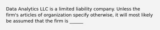 Data Analytics LLC is a <a href='https://www.questionai.com/knowledge/kave9bsmoD-limited-liability' class='anchor-knowledge'>limited liability</a> company. Unless the firm's articles of organization specify otherwise, it will most likely be assumed that the firm is ______