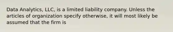 Data Analytics, LLC, is a limited liability company. Unless the articles of organization specify otherwise, it will most likely be assumed that the firm is