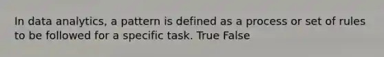 In data analytics, a pattern is defined as a process or set of rules to be followed for a specific task. True False