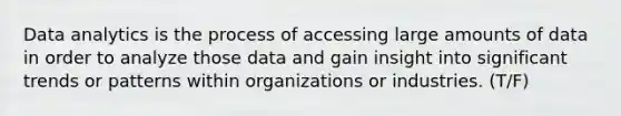 Data analytics is the process of accessing large amounts of data in order to analyze those data and gain insight into significant trends or patterns within organizations or industries. (T/F)