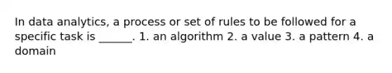 In data analytics, a process or set of rules to be followed for a specific task is ______. 1. an algorithm 2. a value 3. a pattern 4. a domain