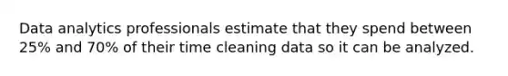 Data analytics professionals estimate that they spend between 25% and 70% of their time cleaning data so it can be analyzed.