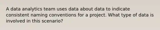 A data analytics team uses data about data to indicate consistent naming conventions for a project. What type of data is involved in this scenario?