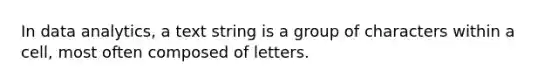 In data analytics, a text string is a group of characters within a cell, most often composed of letters.