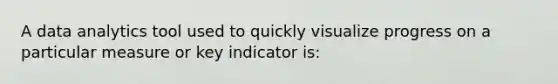 A data analytics tool used to quickly visualize progress on a particular measure or key indicator is: