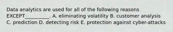 Data analytics are used for all of the following reasons EXCEPT__________. A. eliminating volatility B. customer analysis C. prediction D. detecting risk E. protection against cyber-attacks
