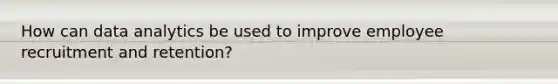 How can data analytics be used to improve employee recruitment and retention?