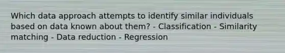 Which data approach attempts to identify similar individuals based on data known about them? - Classification - Similarity matching - Data reduction - Regression