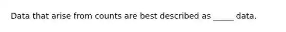 Data that arise from counts are best described as _____ data.