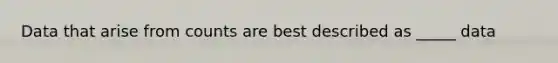 Data that arise from counts are best described as _____ data