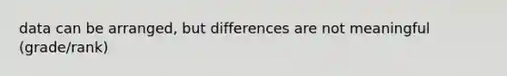 data can be arranged, but differences are not meaningful (grade/rank)