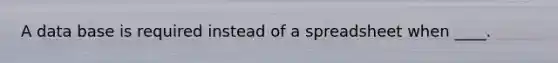 A data base is required instead of a spreadsheet when ____.