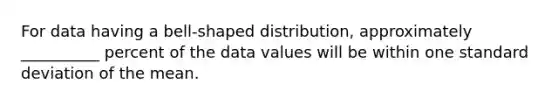 For data having a bell-shaped distribution, approximately __________ percent of the data values will be within one standard deviation of the mean.