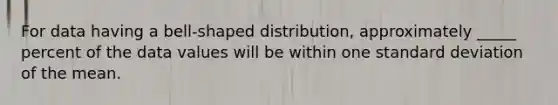 For data having a bell-shaped distribution, approximately _____ percent of the data values will be within one standard deviation of the mean.