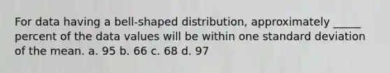 For data having a bell-shaped distribution, approximately _____ percent of the data values will be within one standard deviation of the mean. a. 95 b. 66 c. 68 d. 97