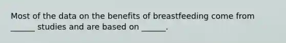 Most of the data on the benefits of breastfeeding come from ______ studies and are based on ______.