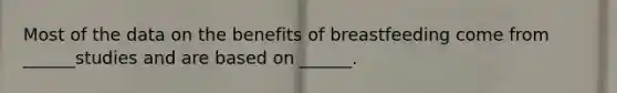 Most of the data on the benefits of breastfeeding come from ______studies and are based on ______.