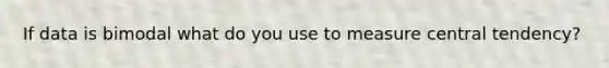If data is bimodal what do you use to measure central tendency?