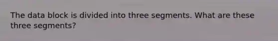 The data block is divided into three segments. What are these three segments?