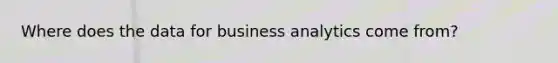 Where does the data for business analytics come from?