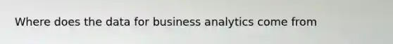 Where does the data for business analytics come from